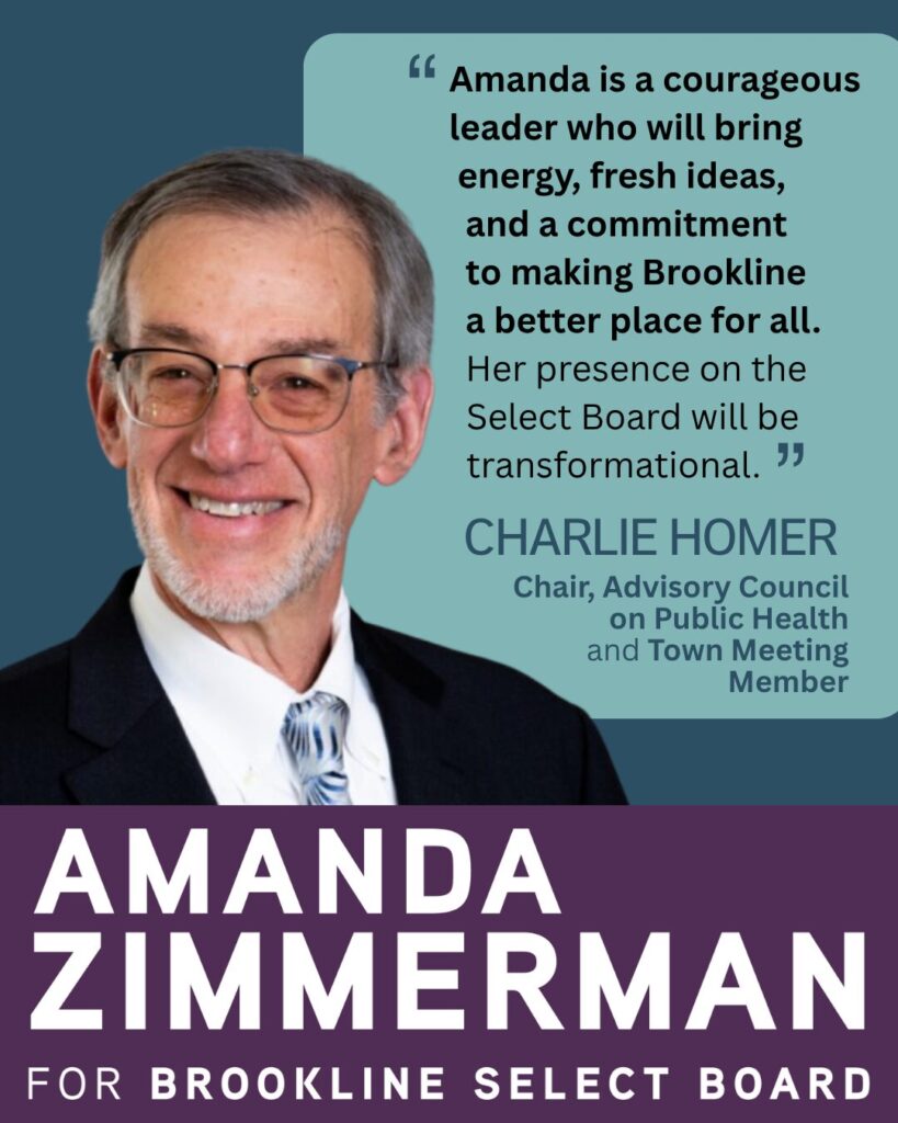 Testimonial from Charlie Homer, Chair of the Advisory Council on Public Health and Town Meeting Member, with a headshot wearing a dark suit jacket and a multicolored tie over a white dress shirt, A text box says, "Amanda is a courageous leader who will bring energy, fresh ideas and a commitment to making Brookline a better place for all. Her presence on the Select Board will be transformational."