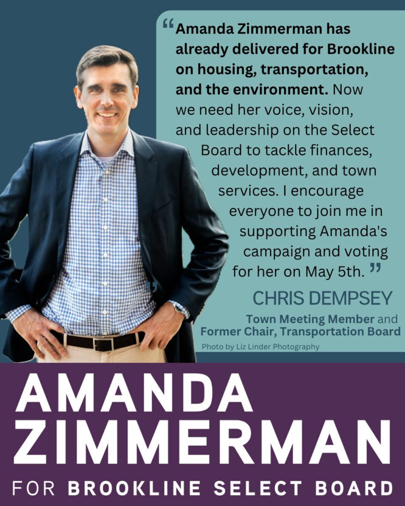 Testimonial from Chris Dempsey,  Town Meeting Member and Former Chair of the Transportation Board, wearing a dark sport jacket over a checked blue oxford, standing hands akimbo. A text box says, "Amanda Zimmerman has already delivered for Brookline on housing, transportation, and the environment. Now we need her voice, vision, and leadership on the Select Board to tackle finances, development, and town services. I encourage everyone to join me in supporting Amanda's campaign and voting for her on May 5th."