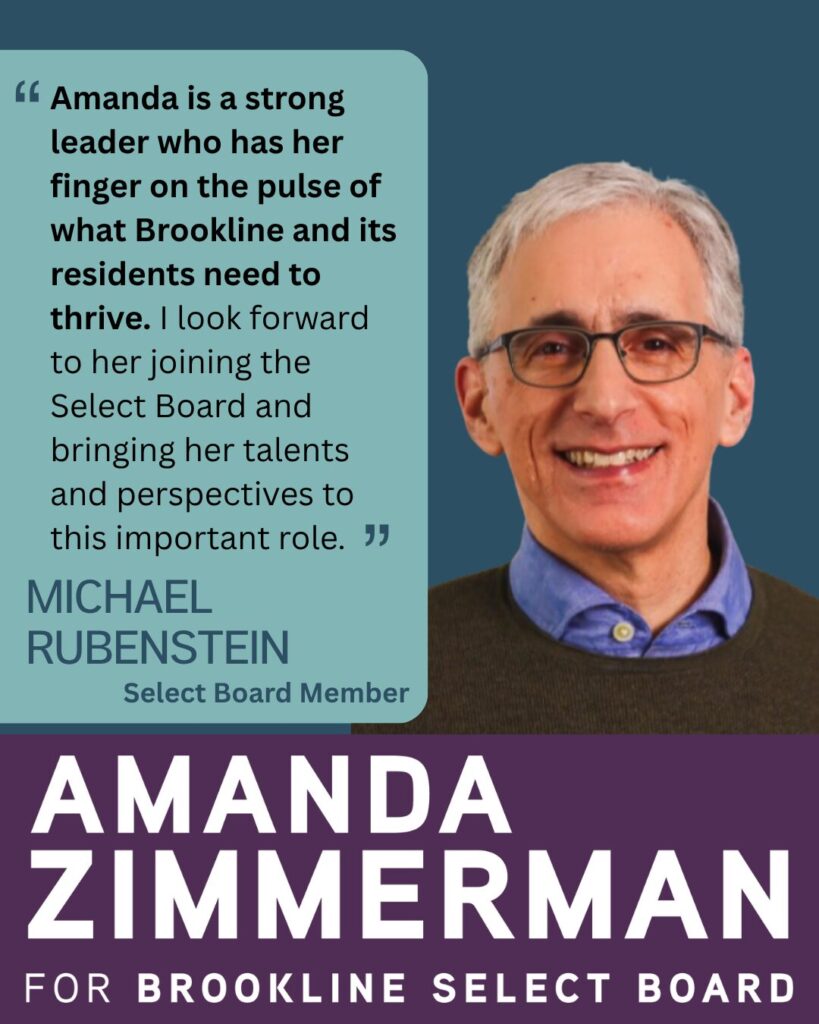 Testimonial from Michael Rubenstein, Select Board Member with a headshot of Michael wearing a dark sweater over a blue oxford shirt. A text box says "Amanda is a strong leader who has her finger on the pulse of what Brookline and its residents need to thrive. I look forward to her joining the Select Board and bringing her talents and perspectives to this important role."